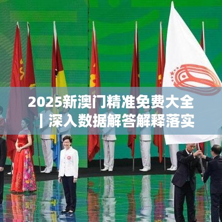 2025澳门精准免费大全，全面释义解释落实