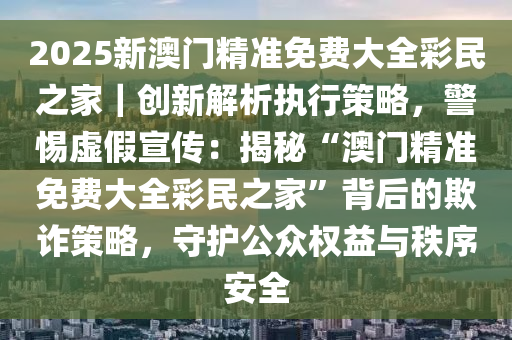 2025新澳门正版免费大全,详细解答解释落实_的警惕虚假宣传
