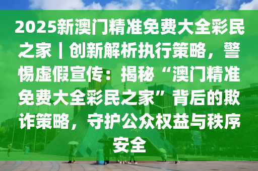 2025澳门正版免费精准大全,详细解答解释落实_的警惕虚假宣传